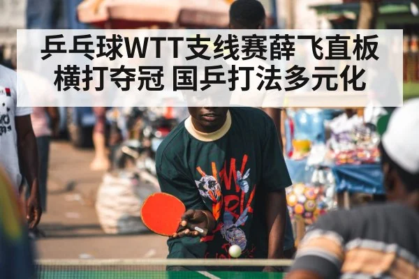 乒乓球WTT支线赛薛飞直板横打夺冠 国乒打法多元化