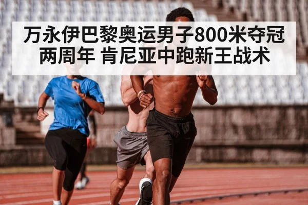 万永伊巴黎奥运男子800米夺冠两周年 肯尼亚中跑新王战术