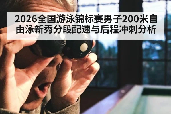 2026全国游泳锦标赛男子200米自由泳新秀分段配速与后程冲刺分析